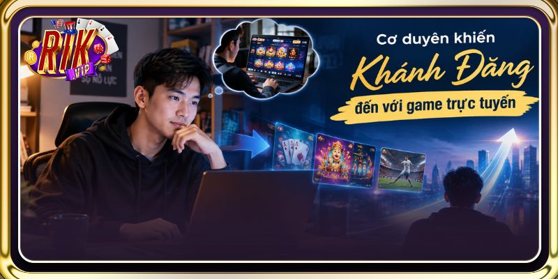 Cơ duyên khiến Khánh Đăng đến với game trực tuyến